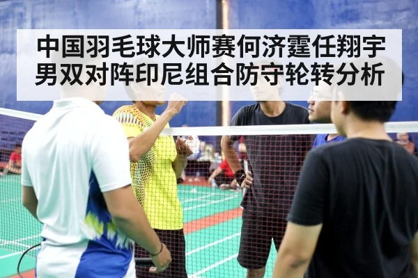 中国羽毛球大师赛何济霆任翔宇男双对阵印尼组合防守轮转分析