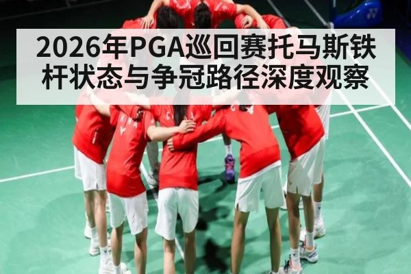 2026年PGA巡回赛托马斯铁杆状态与争冠路径深度观察