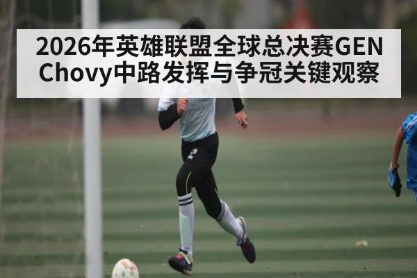 2026年英雄联盟全球总决赛GEN Chovy中路发挥与争冠关键观察