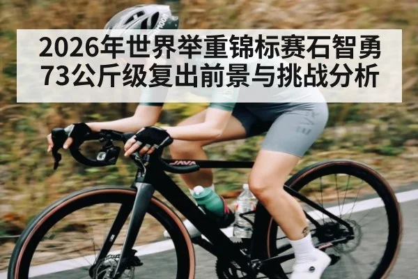 2026年世界举重锦标赛石智勇73公斤级复出前景与挑战分析